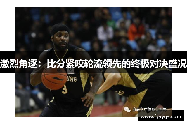 激烈角逐:比分紧咬轮流领先的终极对决盛况