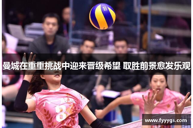 曼城在重重挑战中迎来晋级希望 取胜前景愈发乐观