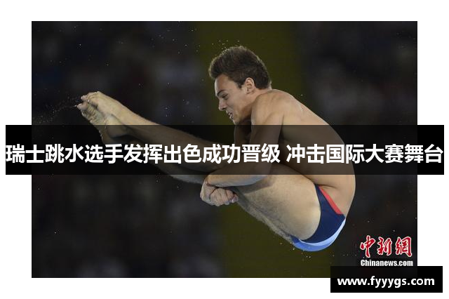 瑞士跳水选手发挥出色成功晋级 冲击国际大赛舞台