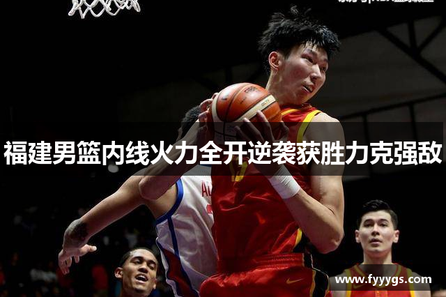 福建男篮内线火力全开逆袭获胜力克强敌