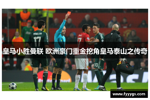 皇马小胜曼联 欧洲豪门重金挖角皇马泰山之传奇