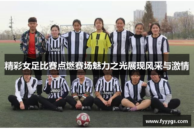 精彩女足比赛点燃赛场魅力之光展现风采与激情