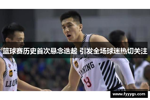 篮球赛历史首次悬念迭起 引发全场球迷热切关注