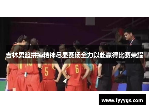 吉林男篮拼搏精神尽显赛场全力以赴赢得比赛荣耀