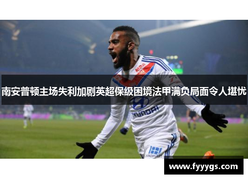 南安普顿主场失利加剧英超保级困境法甲满负局面令人堪忧