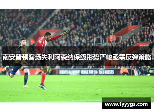南安普顿客场失利阿森纳保级形势严峻亟需反弹策略