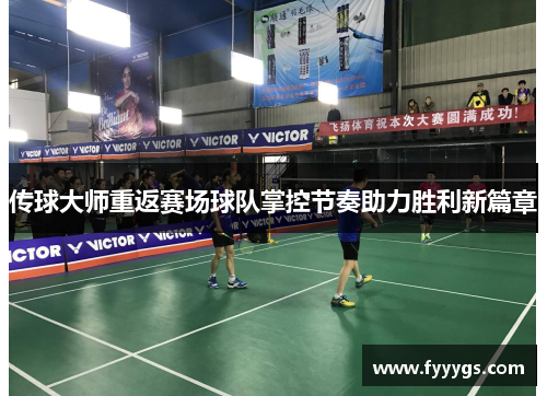 传球大师重返赛场球队掌控节奏助力胜利新篇章