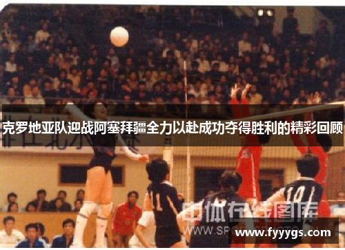 克罗地亚队迎战阿塞拜疆全力以赴成功夺得胜利的精彩回顾