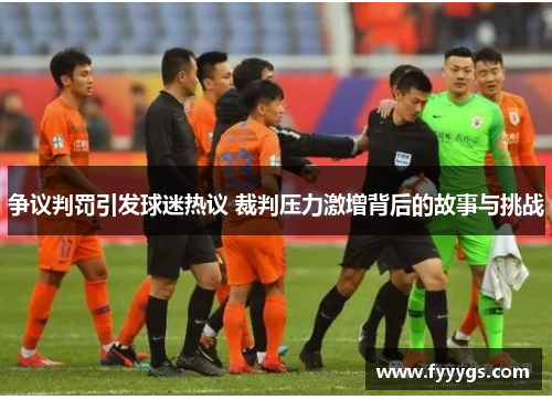 争议判罚引发球迷热议 裁判压力激增背后的故事与挑战