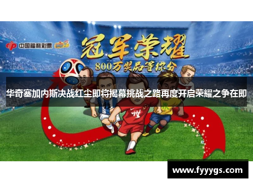 华奇塞加内斯决战红尘即将揭幕挑战之路再度开启荣耀之争在即