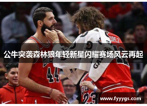 公牛突袭森林狼年轻新星闪耀赛场风云再起