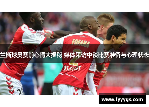 兰斯球员赛前心情大揭秘 媒体采访中谈比赛准备与心理状态
