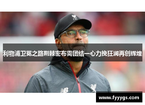 利物浦卫冕之路荆棘密布需团结一心力挽狂澜再创辉煌