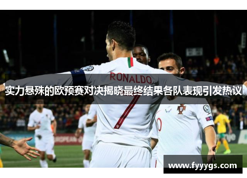 实力悬殊的欧预赛对决揭晓最终结果各队表现引发热议