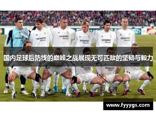 国内足球后防线的巅峰之战展现无可匹敌的坚韧与毅力
