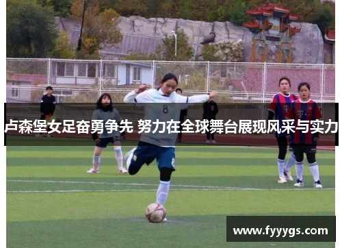 卢森堡女足奋勇争先 努力在全球舞台展现风采与实力