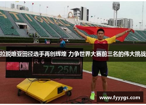 拉脱维亚田径选手再创辉煌 力争世界大赛前三名的伟大挑战