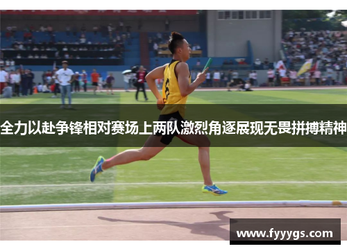 全力以赴争锋相对赛场上两队激烈角逐展现无畏拼搏精神