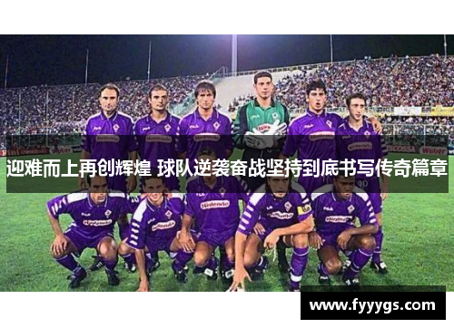 迎难而上再创辉煌 球队逆袭奋战坚持到底书写传奇篇章