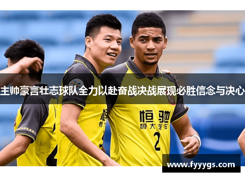 主帅豪言壮志球队全力以赴奋战决战展现必胜信念与决心