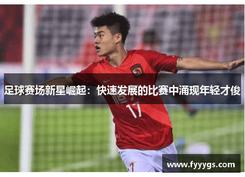 足球赛场新星崛起:快速发展的比赛中涌现年轻才俊