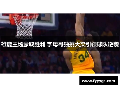 雄鹿主场豪取胜利 字母哥独挑大梁引领球队逆袭