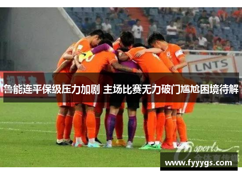 鲁能连平保级压力加剧 主场比赛无力破门尴尬困境待解
