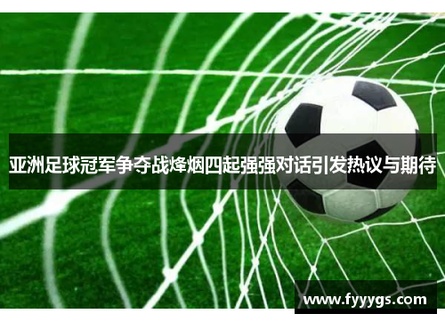 亚洲足球冠军争夺战烽烟四起强强对话引发热议与期待