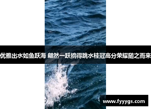 优雅出水如鱼跃海 翩然一跃摘得跳水桂冠高分荣耀随之而来