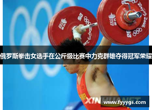 俄罗斯拳击女选手在公斤级比赛中力克群雄夺得冠军荣耀