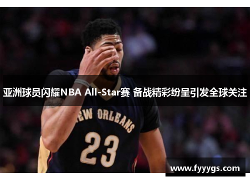 亚洲球员闪耀NBA All-Star赛 备战精彩纷呈引发全球关注