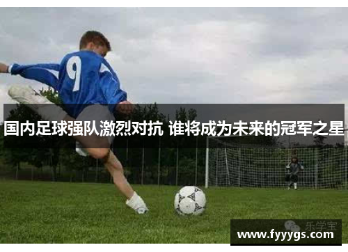 国内足球强队激烈对抗 谁将成为未来的冠军之星