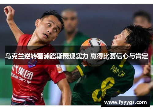 乌克兰逆转塞浦路斯展现实力 赢得比赛信心与肯定