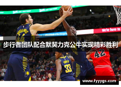 步行者团队配合默契力克公牛实现精彩胜利