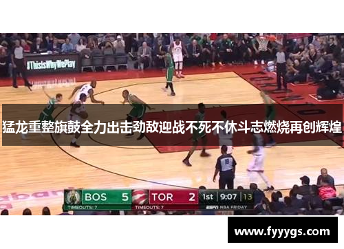 猛龙重整旗鼓全力出击劲敌迎战不死不休斗志燃烧再创辉煌