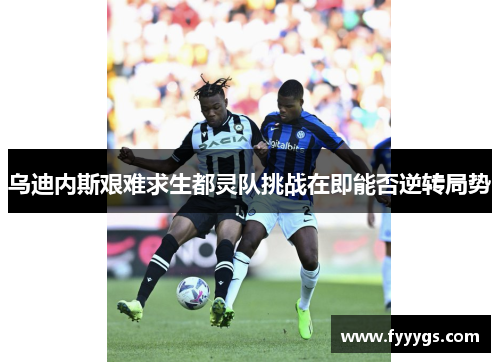 乌迪内斯艰难求生都灵队挑战在即能否逆转局势
