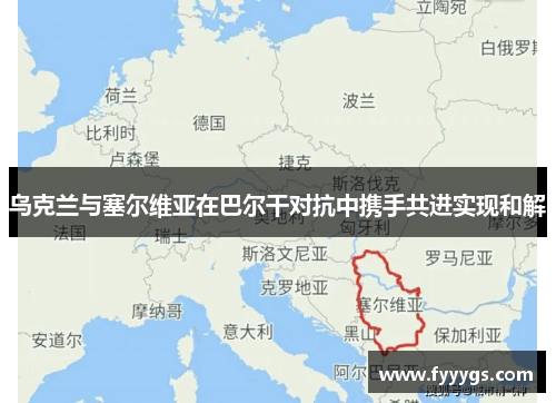 乌克兰与塞尔维亚在巴尔干对抗中携手共进实现和解
