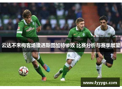 云达不来梅客场遭遇斯图加特惨败 比赛分析与赛季展望