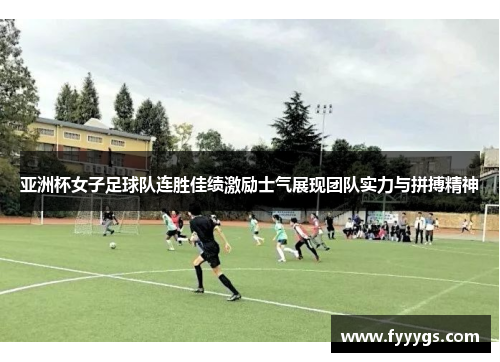 亚洲杯女子足球队连胜佳绩激励士气展现团队实力与拼搏精神