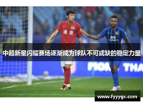 中超新星闪耀赛场逐渐成为球队不可或缺的稳定力量