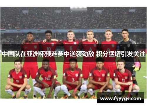 中国队在亚洲杯预选赛中逆袭劲敌 积分猛增引发关注