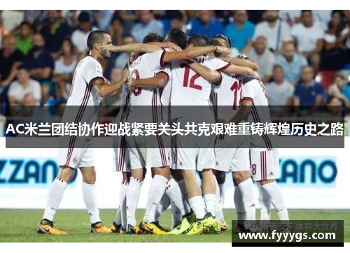 AC米兰团结协作迎战紧要关头共克艰难重铸辉煌历史之路