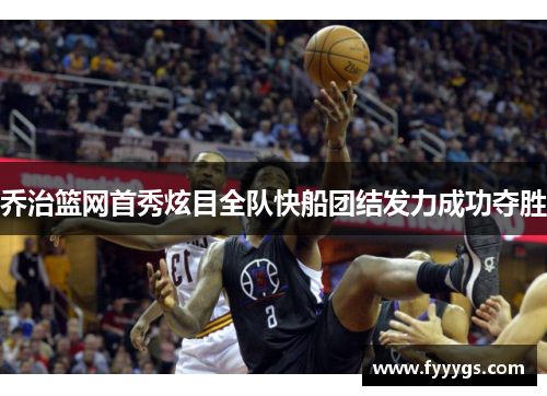 乔治篮网首秀炫目全队快船团结发力成功夺胜