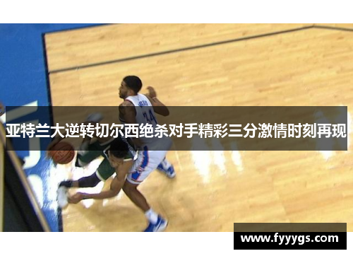 亚特兰大逆转切尔西绝杀对手精彩三分激情时刻再现