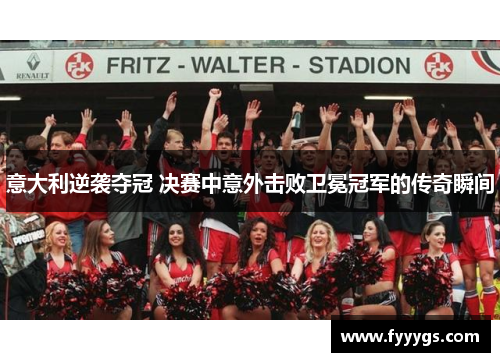 意大利逆袭夺冠 决赛中意外击败卫冕冠军的传奇瞬间