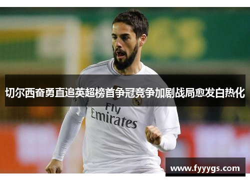 切尔西奋勇直追英超榜首争冠竞争加剧战局愈发白热化