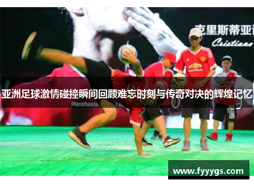 亚洲足球激情碰撞瞬间回顾难忘时刻与传奇对决的辉煌记忆