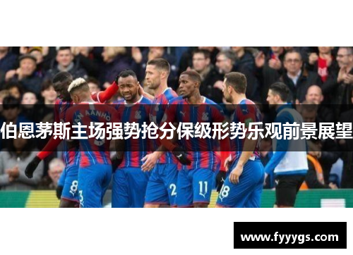 伯恩茅斯主场强势抢分保级形势乐观前景展望
