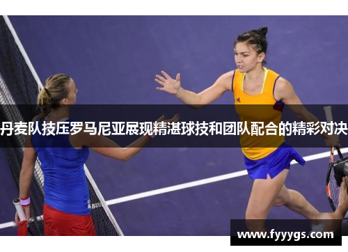 丹麦队技压罗马尼亚展现精湛球技和团队配合的精彩对决