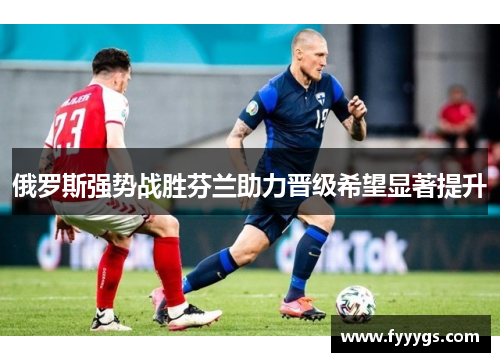 俄罗斯强势战胜芬兰助力晋级希望显著提升